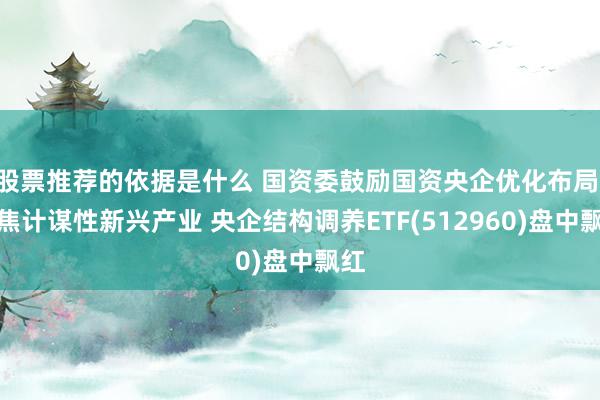 股票推荐的依据是什么 国资委鼓励国资央企优化布局 聚焦计谋性新兴产业 央企结构调养ETF(512960)盘中飘红