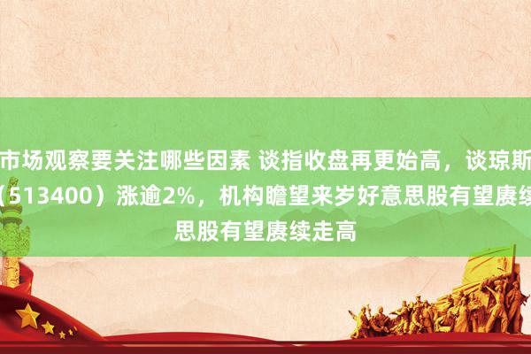 市场观察要关注哪些因素 谈指收盘再更始高，谈琼斯ETF（513400）涨逾2%，机构瞻望来岁好意思股有望赓续走高