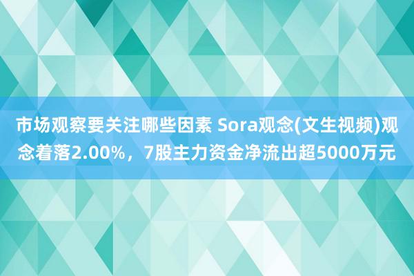 市场观察要关注哪些因素 Sora观念(文生视频)观念着落2.00%，7股主力资金净流出超5000万元