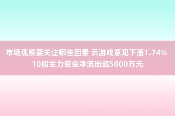 市场观察要关注哪些因素 云游戏意见下落1.74% 10股主力资金净流出超5000万元