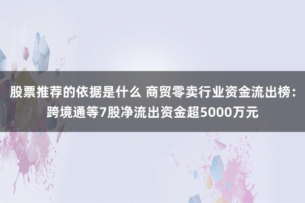 股票推荐的依据是什么 商贸零卖行业资金流出榜：跨境通等7股净流出资金超5000万元