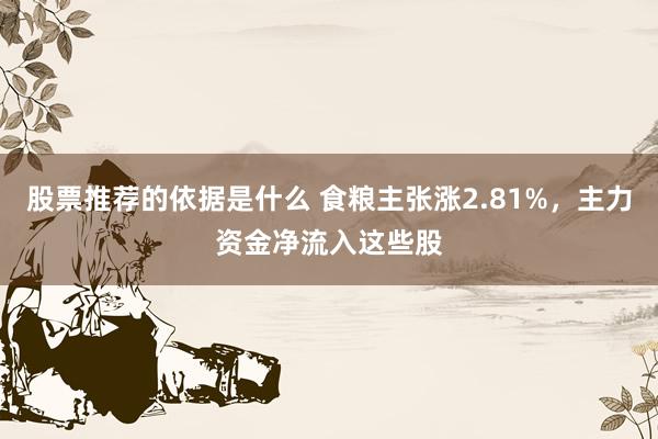 股票推荐的依据是什么 食粮主张涨2.81%，主力资金净流入这些股