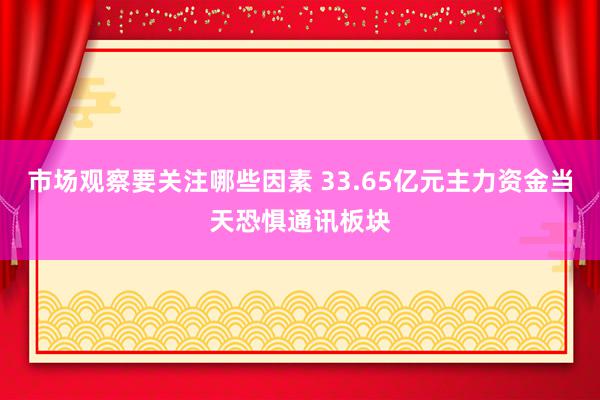 市场观察要关注哪些因素 33.65亿元主力资金当天恐惧通讯板块