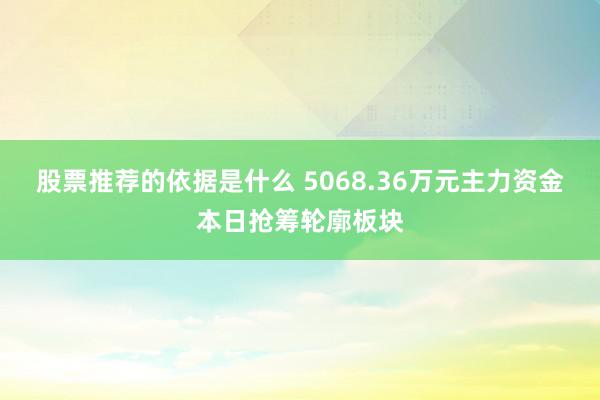 股票推荐的依据是什么 5068.36万元主力资金本日抢筹轮廓板块