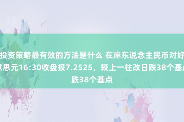 投资策略最有效的方法是什么 在岸东说念主民币对好意思元16:30收盘报7.2525，较上一往改日跌38个基点