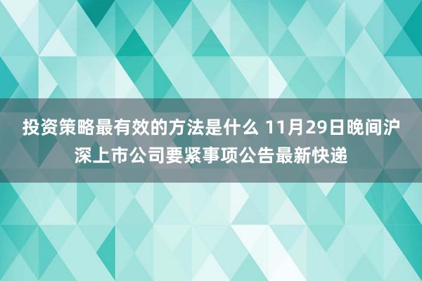 投资策略最有效的方法是什么 11月29日晚间沪深上市公司要紧事项公告最新快递