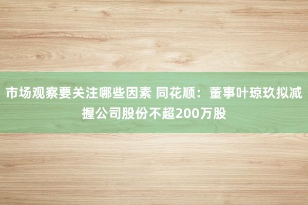 市场观察要关注哪些因素 同花顺：董事叶琼玖拟减握公司股份不超200万股