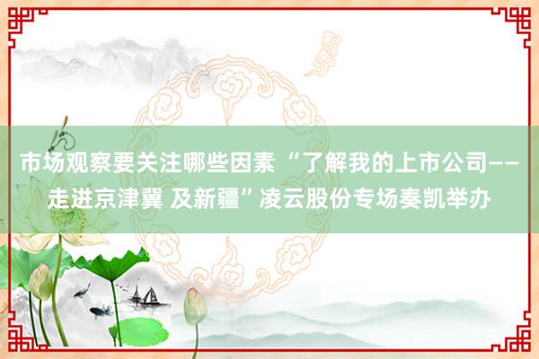 市场观察要关注哪些因素 “了解我的上市公司——走进京津冀 及新疆”凌云股份专场奏凯举办