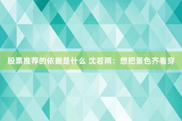 股票推荐的依据是什么 沈若雨：想把景色齐看穿