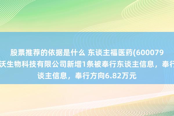 股票推荐的依据是什么 东谈主福医药(600079)参股的武汉博沃生物科技有限公司新增1条被奉行东谈主信息，奉行方向6.82万元