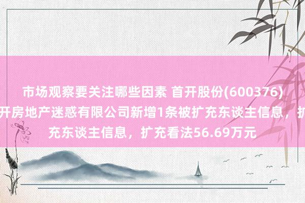 市场观察要关注哪些因素 首开股份(600376)参股的北京万龙华开房地产迷惑有限公司新增1条被扩充东谈主信息，扩充看法56.69万元