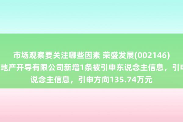 市场观察要关注哪些因素 荣盛发展(002146)控股的河北荣盛房地产开导有限公司新增1条被引申东说念主信息，引申方向135.74万元