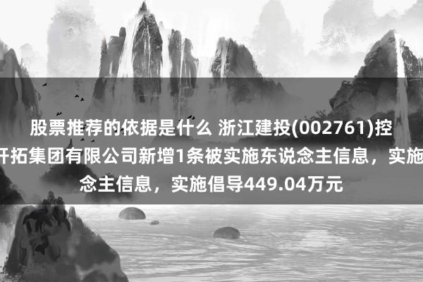 股票推荐的依据是什么 浙江建投(002761)控股的浙江省一建开拓集团有限公司新增1条被实施东说念主信息，实施倡导449.04万元