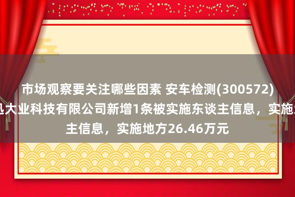 市场观察要关注哪些因素 安车检测(300572)控股的北京安迅大业科技有限公司新增1条被实施东谈主信息，实施地方26.46万元