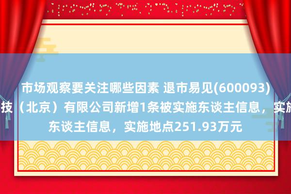 市场观察要关注哪些因素 退市易见(600093)控股的易见天树科技（北京）有限公司新增1条被实施东谈主信息，实施地点251.93万元