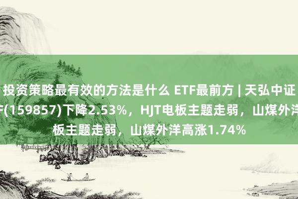 投资策略最有效的方法是什么 ETF最前方 | 天弘中证光伏产业ETF(159857)下降2.53%，HJT电板主题走弱，山煤外洋高涨1.74%