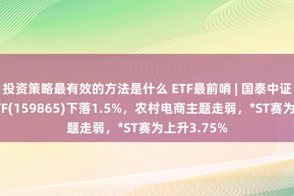 投资策略最有效的方法是什么 ETF最前哨 | 国泰中证畜牧衍生ETF(159865)下落1.5%，农村电商主题走弱，*ST赛为上升3.75%