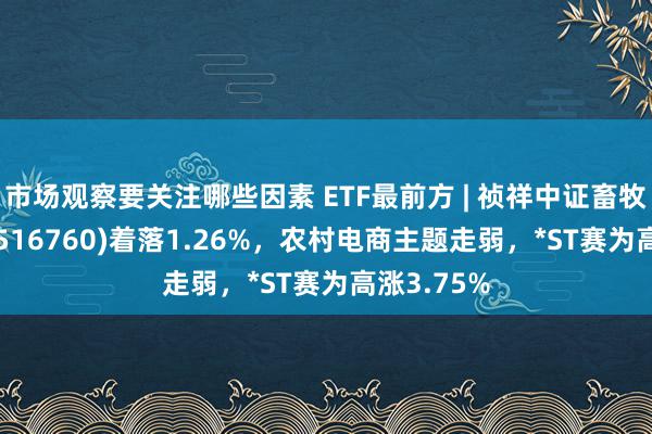 市场观察要关注哪些因素 ETF最前方 | 祯祥中证畜牧衍生ETF(516760)着落1.26%，农村电商主题走弱，*ST赛为高涨3.75%