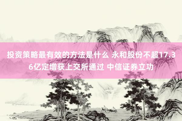 投资策略最有效的方法是什么 永和股份不超17.36亿定增获上交所通过 中信证券立功