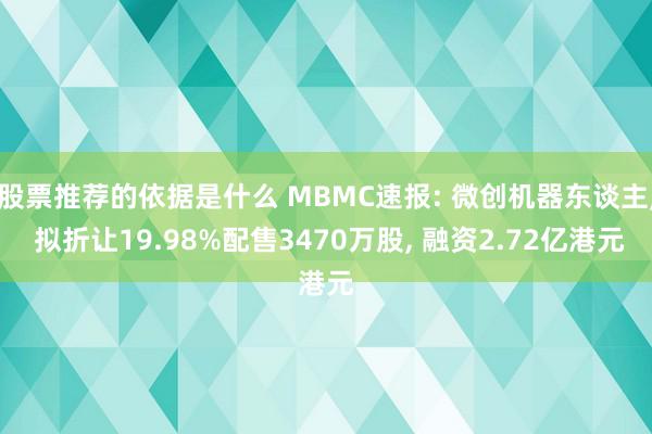 股票推荐的依据是什么 MBMC速报: 微创机器东谈主, 拟折让19.98%配售3470万股, 融资2.72亿港元