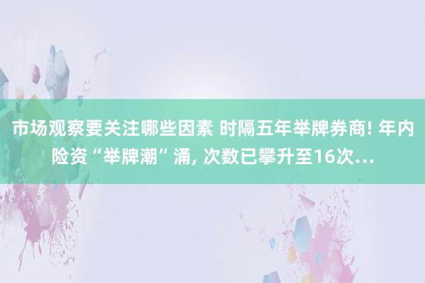 市场观察要关注哪些因素 时隔五年举牌券商! 年内险资“举牌潮”涌, 次数已攀升至16次…