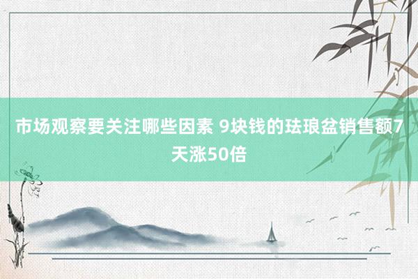 市场观察要关注哪些因素 9块钱的珐琅盆销售额7天涨50倍