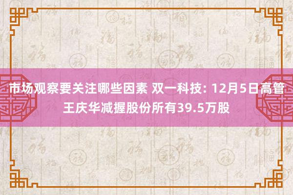 市场观察要关注哪些因素 双一科技: 12月5日高管王庆华减握股份所有39.5万股