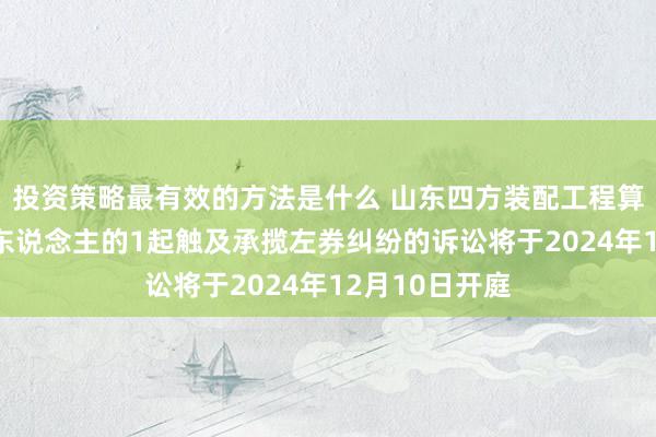 投资策略最有效的方法是什么 山东四方装配工程算作原告/上诉东说念主的1起触及承揽左券纠纷的诉讼将于2024年12月10日开庭