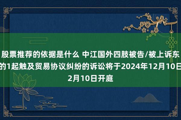 股票推荐的依据是什么 中江国外四肢被告/被上诉东谈主的1起触及贸易协议纠纷的诉讼将于2024年12月10日开庭