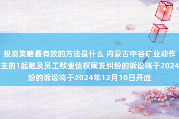 投资策略最有效的方法是什么 内蒙古中谷矿业动作被告/被上诉东谈主的1起触及员工歇业债权阐发纠纷的诉讼将于2024年12月10日开庭