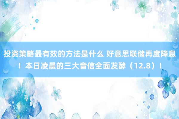 投资策略最有效的方法是什么 好意思联储再度降息！本日凌晨的三大音信全面发酵（12.8）！