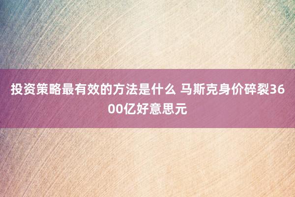 投资策略最有效的方法是什么 马斯克身价碎裂3600亿好意思元