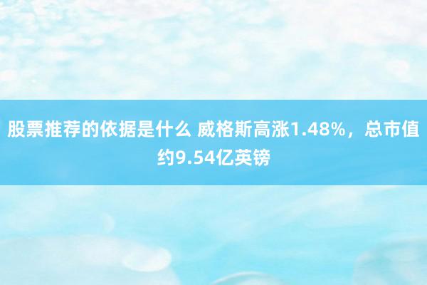 股票推荐的依据是什么 威格斯高涨1.48%，总市值约9.54亿英镑