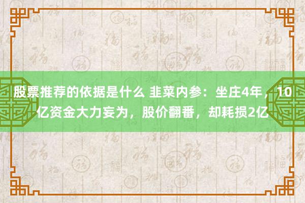 股票推荐的依据是什么 韭菜内参：坐庄4年，10亿资金大力妄为，股价翻番，却耗损2亿