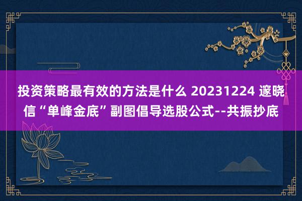 投资策略最有效的方法是什么 20231224 邃晓信“单峰金底”副图倡导选股公式--共振抄底