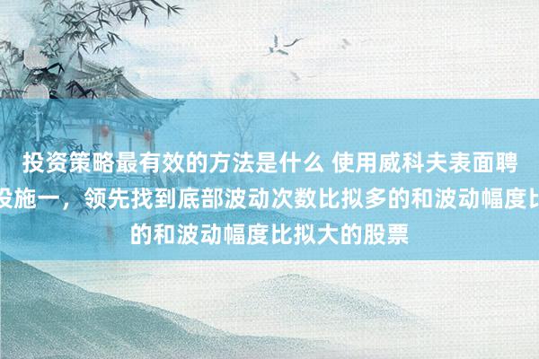 投资策略最有效的方法是什么 使用威科夫表面聘请大牛股的设施一，领先找到底部波动次数比拟多的和波动幅度比拟大的股票