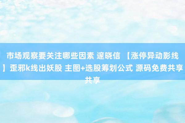 市场观察要关注哪些因素 邃晓信 【涨停异动影线】歪邪k线出妖股 主图+选股筹划公式 源码免费共享