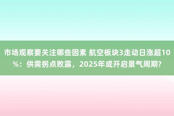 市场观察要关注哪些因素 航空板块3走动日涨超10%：供需拐点败露，2025年或开启景气周期?