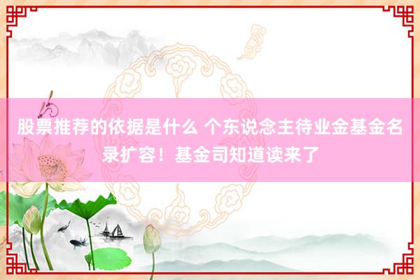 股票推荐的依据是什么 个东说念主待业金基金名录扩容！基金司知道读来了