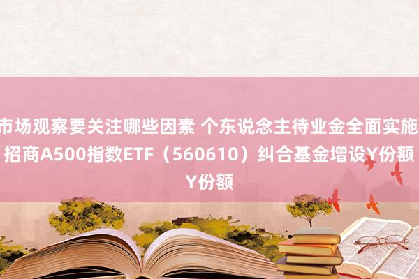 市场观察要关注哪些因素 个东说念主待业金全面实施 招商A500指数ETF（560610）纠合基金增设Y份额