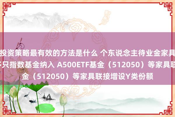 投资策略最有效的方法是什么 个东说念主待业金家具更新 中原基金多只指数基金纳入 A500ETF基金（512050）等家具联接增设Y类份额