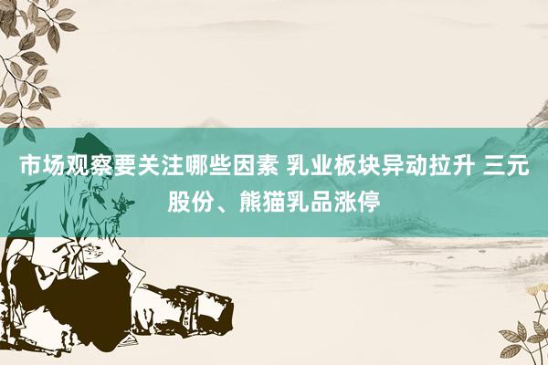 市场观察要关注哪些因素 乳业板块异动拉升 三元股份、熊猫乳品涨停