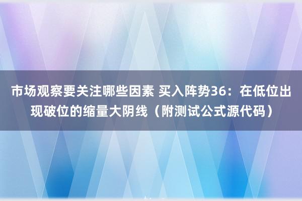 市场观察要关注哪些因素 买入阵势36：在低位出现破位的缩量大阴线（附测试公式源代码）