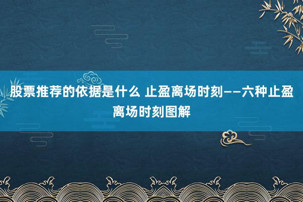 股票推荐的依据是什么 止盈离场时刻——六种止盈离场时刻图解