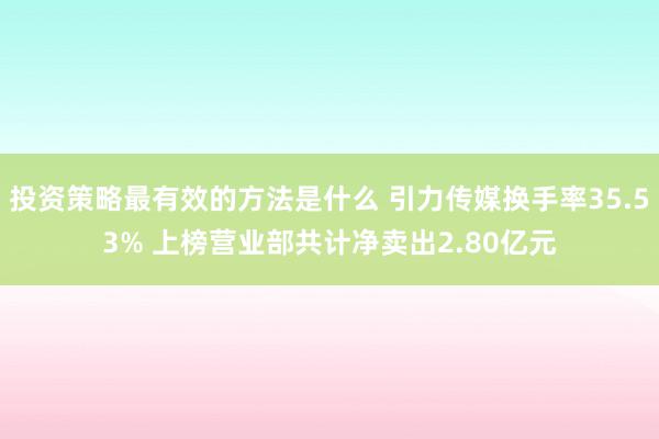 投资策略最有效的方法是什么 引力传媒换手率35.53% 上榜营业部共计净卖出2.80亿元