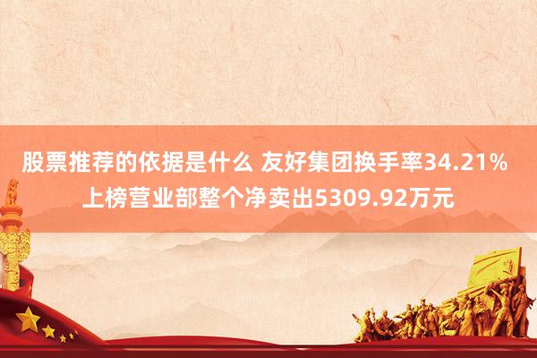 股票推荐的依据是什么 友好集团换手率34.21% 上榜营业部整个净卖出5309.92万元