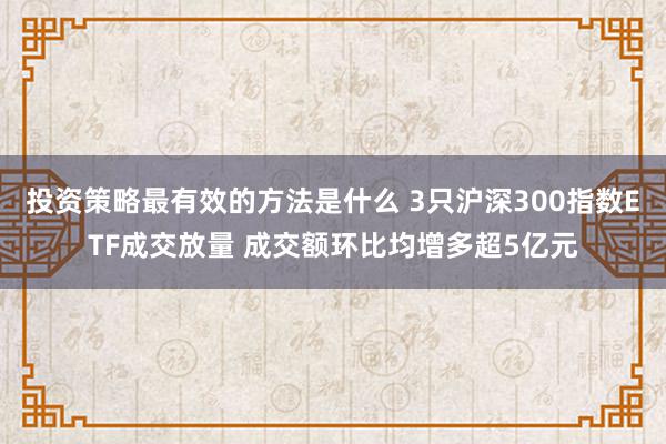 投资策略最有效的方法是什么 3只沪深300指数ETF成交放量 成交额环比均增多超5亿元