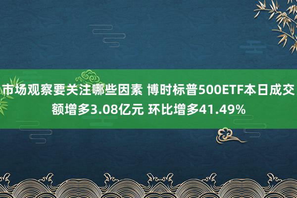 市场观察要关注哪些因素 博时标普500ETF本日成交额增多3.08亿元 环比增多41.49%