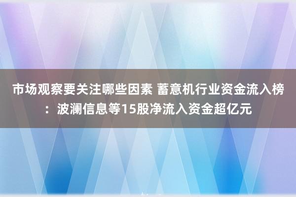 市场观察要关注哪些因素 蓄意机行业资金流入榜：波澜信息等15股净流入资金超亿元