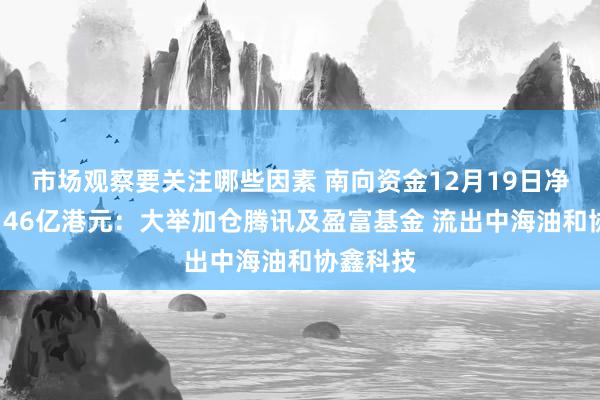 市场观察要关注哪些因素 南向资金12月19日净买入约146亿港元：大举加仓腾讯及盈富基金 流出中海油和协鑫科技